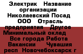 Электрик › Название организации ­ Николаевский Посад, ООО › Отрасль предприятия ­ Другое › Минимальный оклад ­ 1 - Все города Работа » Вакансии   . Чувашия респ.,Новочебоксарск г.